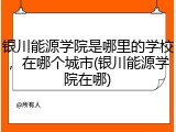 银川能源学院是哪里的学校，在哪个城市(银川能源学院在哪)