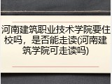 河南建筑职业技术学院要住校吗，是否能走读(河南建筑学院可走读吗)