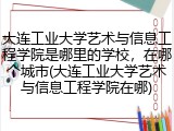 大连工业大学艺术与信息工程学院是哪里的学校，在哪个城市(大连工业大学艺术与信息工程学院在哪)