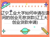 辽宁工业大学如何申请在读间的创业无息贷款(辽工大创业贷款申请)