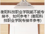 衡阳科技职业学院能不能专接本，如何参考？(衡阳科技职业学院专接本参考)
