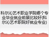 科尔沁艺术职业学院哪个专业毕业就业前景比较好(科尔沁艺术职院好就业专业)