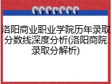 洛阳商业职业学院历年录取分数线深度分析(洛阳商院录取分解析)