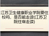 江苏卫生健康职业学院要住校吗，是否能走读(江苏卫院住宿走读)