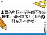 山西药科职业学院能不能专接本，如何参考？(山西药科专升本参考)