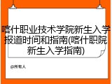 喀什职业技术学院新生入学报道时间和指南(喀什职院新生入学指南)