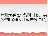 福州大学是否对外开放，要预约吗(福大开放需预约吗)