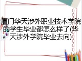 厦门华天涉外职业技术学院的学生毕业都怎么样了(华天涉外学院毕业去向)