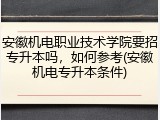 安徽机电职业技术学院要招专升本吗，如何参考(安徽机电专升本条件)