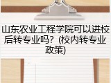 山东农业工程学院可以进校后转专业吗？(校内转专业政策)