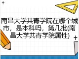 南昌大学共青学院在哪个城市，是本科吗，第几批(南昌大学共青学院属性)
