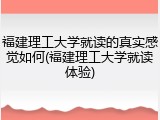 福建理工大学就读的真实感觉如何(福建理工大学就读体验)