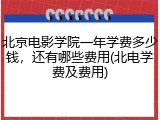 北京电影学院一年学费多少钱，还有哪些费用(北电学费及费用)