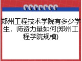 郑州工程技术学院有多少学生，师资力量如何(郑州工程学院规模)