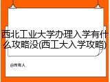 西北工业大学办理入学有什么攻略没(西工大入学攻略)