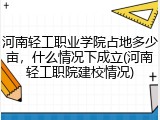 河南轻工职业学院占地多少亩，什么情况下成立(河南轻工职院建校情况)