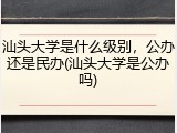 汕头大学是什么级别，公办还是民办(汕头大学是公办吗)