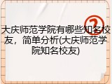 大庆师范学院有哪些知名校友，简单分析(大庆师范学院知名校友)