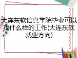 大连东软信息学院毕业可以找什么样的工作(大连东软就业方向)