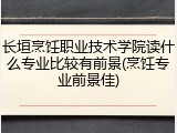 长垣烹饪职业技术学院读什么专业比较有前景(烹饪专业前景佳)