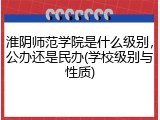 淮阴师范学院是什么级别，公办还是民办(学校级别与性质)