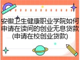 安徽卫生健康职业学院如何申请在读间的创业无息贷款(申请在校创业贷款)
