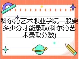 科尔沁艺术职业学院一般要多少分才能录取(科尔沁艺术录取分数)