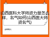 山西医科大学师资力量怎么样，名气如何(山西医大师资名气)