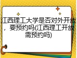 江西理工大学是否对外开放，要预约吗(江西理工开放需预约吗)