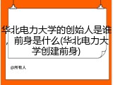 华北电力大学的创始人是谁，前身是什么(华北电力大学创建前身)