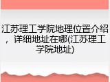 江苏理工学院地理位置介绍，详细地址在哪(江苏理工学院地址)