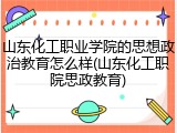 山东化工职业学院的思想政治教育怎么样(山东化工职院思政教育)