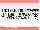 怀化工商职业技术学院有哪几个校区，何时创办(怀化工商学院校区与创办时间)
