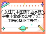 广东江门中医药职业学院的学生毕业都怎么样了(江门中医药毕业生去向)