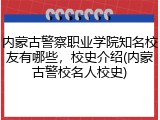 内蒙古警察职业学院知名校友有哪些，校史介绍(内蒙古警校名人校史)