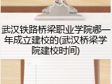武汉铁路桥梁职业学院哪一年成立建校的(武汉桥梁学院建校时间)
