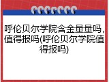 呼伦贝尔学院含金量量吗，值得报吗(呼伦贝尔学院值得报吗)