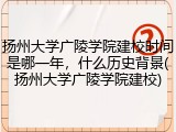 扬州大学广陵学院建校时间是哪一年，什么历史背景(扬州大学广陵学院建校)