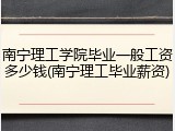 南宁理工学院毕业一般工资多少钱(南宁理工毕业薪资)