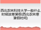 西北农林科技大学一般什么时候放寒暑假(西北农林寒暑假时间)