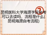 昆明医科大学海源学院自考可以去读吗，流程是什么(昆明海源自考流程)