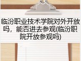 临汾职业技术学院对外开放吗，能否进去参观(临汾职院开放参观吗)