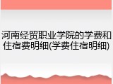 河南经贸职业学院的学费和住宿费明细(学费住宿明细)