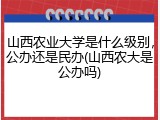 山西农业大学是什么级别，公办还是民办(山西农大是公办吗)