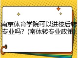 南京体育学院可以进校后转专业吗？(南体转专业政策)
