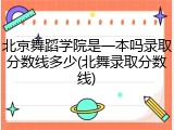 北京舞蹈学院是一本吗录取分数线多少(北舞录取分数线)