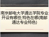 南京邮电大学通达学院专业开设有哪些,特色在哪(南邮通达专业特色)
