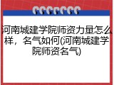 河南城建学院师资力量怎么样，名气如何(河南城建学院师资名气)