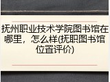 抚州职业技术学院图书馆在哪里，怎么样(抚职图书馆位置评价)