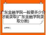 广东金融学院一般要多少分才能录取(广东金融学院录取分数)